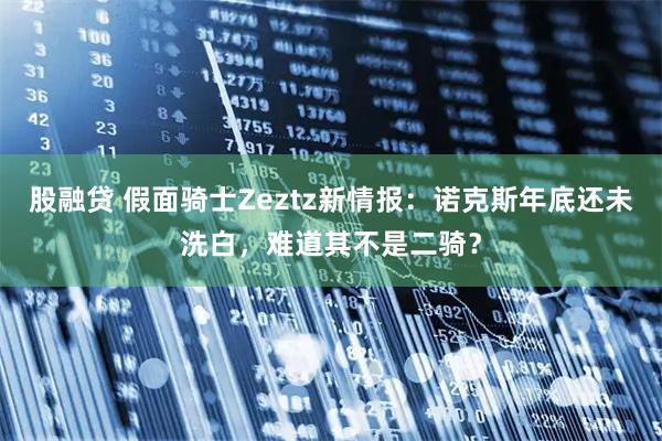 股融贷 假面骑士Zeztz新情报：诺克斯年底还未洗白，难道其不是二骑？