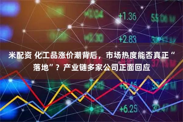 米配资 化工品涨价潮背后，市场热度能否真正“落地”？产业链多家公司正面回应