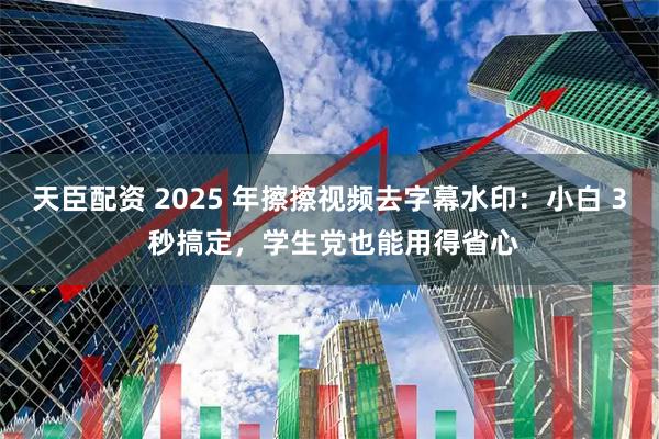 天臣配资 2025 年擦擦视频去字幕水印：小白 3 秒搞定，学生党也能用得省心