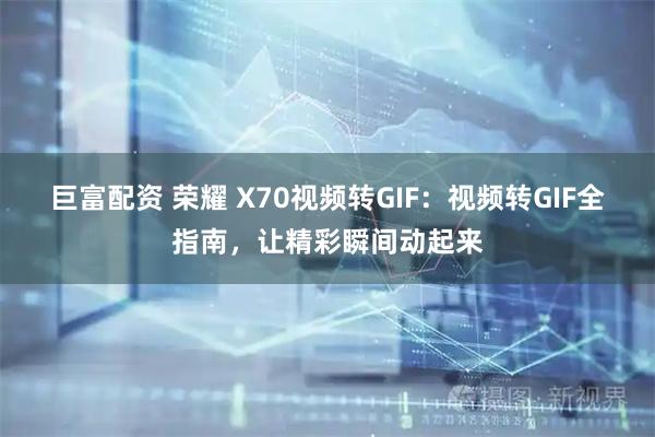 巨富配资 荣耀 X70视频转GIF：视频转GIF全指南，让精彩瞬间动起来