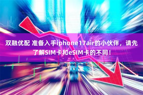 双融优配 准备入手iphone17air的小伙伴，请先了解SIM卡和eSIM卡的不同！