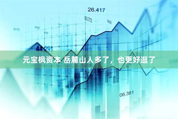 元宝枫资本 岳麓山人多了，也更好逛了