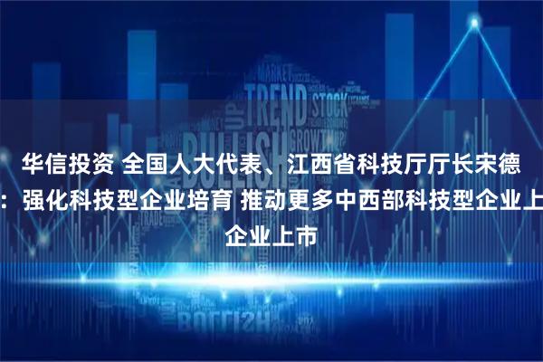 华信投资 全国人大代表、江西省科技厅厅长宋德雄：强化科技型企业培育 推动更多中西部科技型企业上市