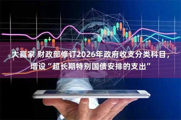 大赢家 财政部修订2026年政府收支分类科目，增设“超长期特别国债安排的支出”