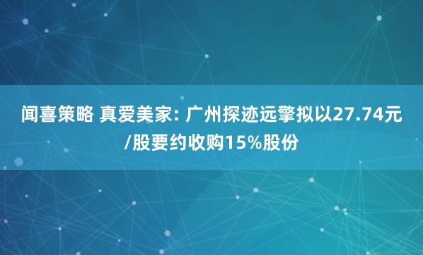 闻喜策略 真爱美家: 广州探迹远擎拟以27.74元/股要约收购15%股份
