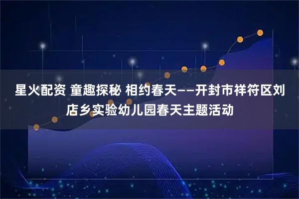 星火配资 童趣探秘 相约春天——开封市祥符区刘店乡实验幼儿园春天主题活动