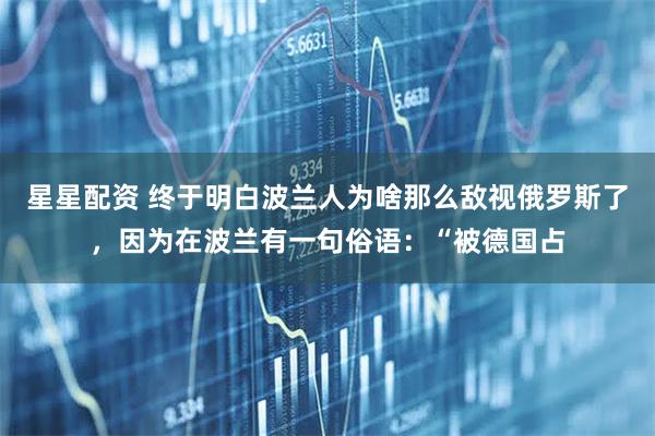 星星配资 终于明白波兰人为啥那么敌视俄罗斯了，因为在波兰有一句俗语：“被德国占