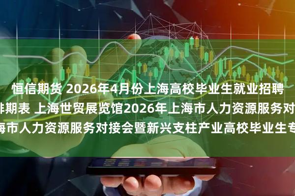 恒信期货 2026年4月份上海高校毕业生就业招聘会预告 2026年4月份排期表 上海世贸展览馆2026年上海市人力资源服务对接会暨新兴支柱产业高校毕业生专场招聘会