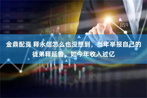 金鼎配资 释永信怎么也没想到，当年举报自己的徒弟释延鲁，如今年收入过亿