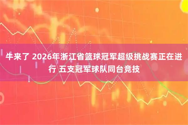 牛来了 2026年浙江省篮球冠军超级挑战赛正在进行 五支冠军球队同台竞技
